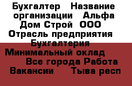 Бухгалтер › Название организации ­ Альфа Дом Строй, ООО › Отрасль предприятия ­ Бухгалтерия › Минимальный оклад ­ 20 000 - Все города Работа » Вакансии   . Тыва респ.